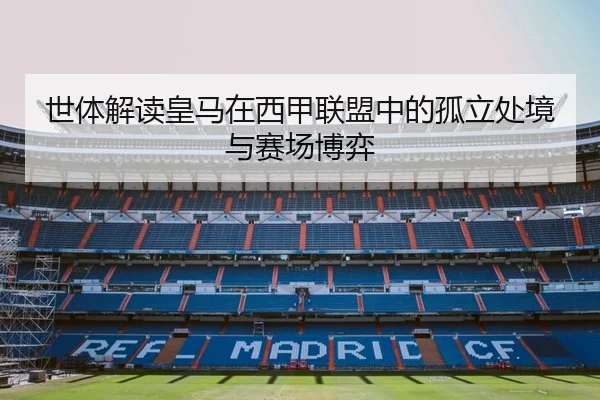 世体解读皇马在西甲联盟中的孤立处境与赛场博弈